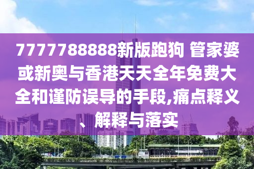 7777788888新版跑狗 管家婆或新奧與香港天天全年免費大全和謹防誤導的手段,痛點釋義、解釋與落實